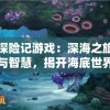 小鱼探险记游戏：深海之旅中的挑战与智慧，揭开海底世界的奇妙秘密