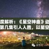深度解析：《星空神曲》动画在第几集引人入胜，以星空绮丽奇幻作为独特视觉享受？