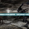 (洛瑟鲁斯的邪裔怎么交任务)洛瑟鲁斯，古老文明的遗产与现代研究的焦点
