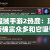 探究魔域手游2热度：玩家数量是否确实众多和它吸引力的关系
