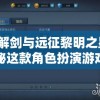 详解剑与远征黎明之星：揭秘这款角色扮演游戏的核心玩法及独特魅力