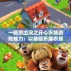 一窥熊出没之开心农场游戏魅力：以体验乐趣农场经营为核心打造的动画角色互动游戏全面解析