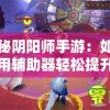 探秘阴阳师手游：如何利用辅助器轻松提升战斗力和游戏体验