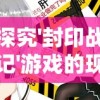 探究'封印战记'游戏的现状：玩家是否还能通过各种渠道继续进行游戏体验？