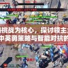 以战略挑战为核心，探讨领主大乱斗游戏中英勇策略与智能对抗的深度玩法剖析