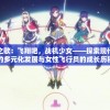 少女热血之歌：飞翔吧，战机少女——探索现代航空技术的多元化发展与女性飞行员的成长历程