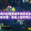 探讨幻想圣域手游开启全新页面：新服上线时间公布与玩家期待值分析