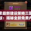探索最新建设策略三国手机版：揭秘全新免费内购系统和全新战术布局引擎更新消息