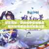 深度揭秘：穿越缥缈仙剑奇遇，福利版观看途径和观看注意事项一网打尽