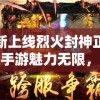 新上线烈火封神正版手游魅力无限，让你一览神话英雄的辉煌，入口直达青云之巅