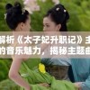 深入解析《太子妃升职记》主题曲背后的音乐魅力，揭秘主题曲如何助力野史改编剧的成功传播