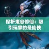 探析鬼谷修仙：吸引玩家的是仙侠世界设定还是战斗玩法的乐趣？