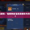 探讨网络热门游戏：'仙侠神域'是否真相恐为诈骗的巧妙包装？