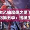太乙仙魔录之灵飞纪第五季：揭秘主角修行千年之谜，端本未解之谜将引领剧情新走向