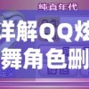 详解QQ炫舞角色删除方法：手把手教你如何安全快捷地删除多余角色