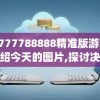 7777788888精准版游戏介绍今天的图片,探讨决策过程中资料的重要性_灵敏制v.2.42