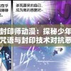 少年封印师动漫：探秘少年如何借助咒语与封印技术对抗恶魔的脉搏引人入胜的故事