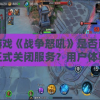 游戏《战争怒吼》是否已正式关闭服务？用户体验和游戏未来发展探讨