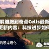 详解细胞到奇点Cells最新版本更新内容：科技进步如何影响生命科学研究进程