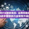 探索BTX钢铁骑兵: 运用创新科技，推动中国钢铁行业转型升级的秘密武器