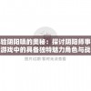 体验阴阳嗔的奥秘：探讨阴阳师事务所游戏中的具备独特魅力角色与战斗策略