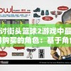探讨街头篮球2游戏中最值得购买的角色：基于角色能力、特性和实用度的深入分析