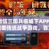 微信三国兵临城下APP：颠覆传统战争游戏，百万玩家一同再续三国豪情篇章