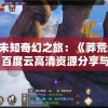 探索未知奇幻之旅：《莽荒纪2018》百度云高清资源分享与下载指南