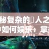 在神秘复杂的墲人之境游戏中如何娱乐：掌握游戏要点与关键策略的综合指南