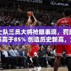 勇士队三员大将抢眼表现，罚球命中率高于85% 创造历史新高，为球队夺冠注入强大信心