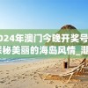 2024年澳门今晚开奖号码,探秘美丽的海岛风情_潮流版.2.67