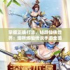 掌握正确打法，畅游仙侠世界：细析炼仙传说手游全面进阶攻略