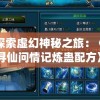探索虚幻神秘之旅：《寻仙问情记炼蛊配方》中的古老阵法与炼蛊秘术揭秘