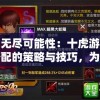 探索无尽可能性：十虎游戏阵容搭配的策略与技巧，为实现胜利的终极快感