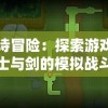 史诗冒险：探索游戏中骑士与剑的模拟战斗和复杂战略的独特结合