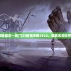 (飞升剧情攻略最后一场)飞升剧情攻略2022，探索未知世界的奇幻之旅