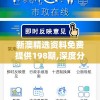 新澳精选资料免费提供198期,深度分析解释落实_粉丝品v.2.342