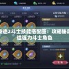深度解读全民奇迹2斗士技能搭配图：攻略秘籍，教你如何打造强力斗士角色