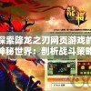 探索降龙之刃网页游戏的神秘世界：剖析战斗策略和角色发展的独特之处