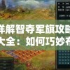 详解智夺军旗攻略大全：如何巧妙布阵抢单位，精准把握对方弱点制胜关键