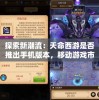 探索新潮流：天命西游是否推出手机版本，移动游戏市场能否迎来新变革