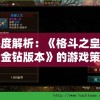 深度解析：《格斗之皇无限金钻版本》的游戏策略与操作技巧，如何快速提升战力赢在起跑线