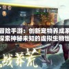 异兽大冒险手游：创新宠物养成系统，带你探索神秘未知的虚拟生物世界