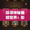 探寻神秘幽暗世界：影子传说单机手机版全新角色属性及战斗系统解析