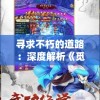 寻求不朽的道路：深度解析《觅长生wiki》中尘世与仙途的辩证关系
