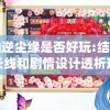 探讨仙逆尘缘是否好玩:结合其角色成长线和剧情设计透析玩家体验感触