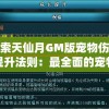 探索天仙月GM版宠物伤害提升法则：最全面的宠物培养秘籍和强化技巧，解密提升宠物战斗力的关键技巧