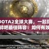 围绕DOTA2全球大赛，一起探讨一起击碎吧最佳阵容：如何有效组建以抵抗强敌