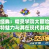 重温经典：精灵学院大冒险旧版的独特魅力与其在现代游戏设计中的影响探析