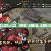 详解天下争霸三国志h5玩法，提升实力决胜群雄，成就您的三国霸业梦想